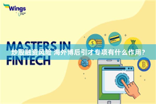 炒股融资风险 海外博后引才专项有什么作用？
