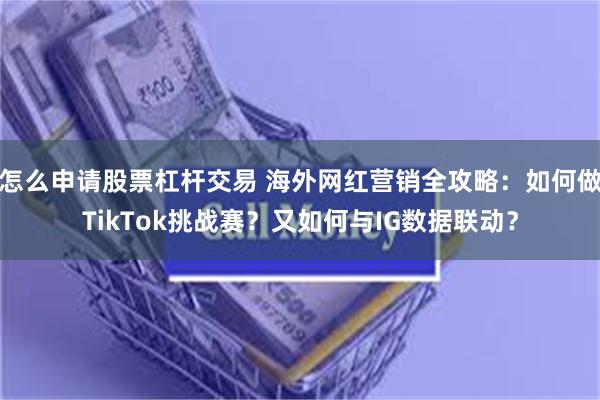 怎么申请股票杠杆交易 海外网红营销全攻略：如何做TikTok挑战赛？又如何与IG数据联动？