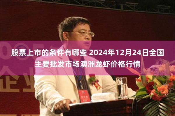 股票上市的条件有哪些 2024年12月24日全国主要批发市场澳洲龙虾价格行情