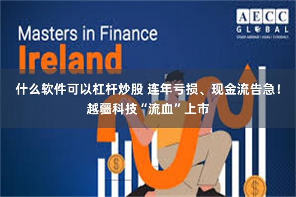 什么软件可以杠杆炒股 连年亏损、现金流告急！越疆科技“流血”上市