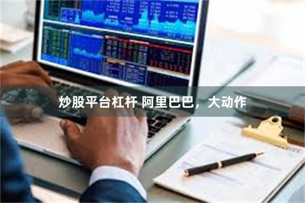 炒股平台杠杆 阿里巴巴，大动作