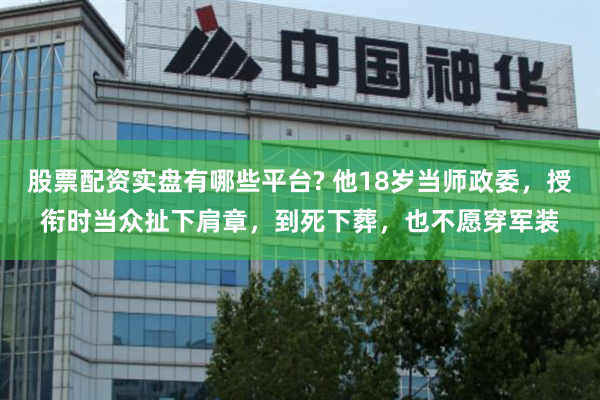 股票配资实盘有哪些平台? 他18岁当师政委，授衔时当众扯下肩章，到死下葬，也不愿穿军装