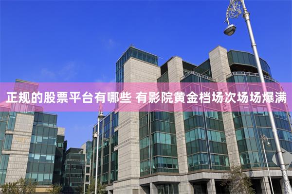 正规的股票平台有哪些 有影院黄金档场次场场爆满