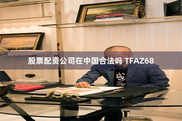 股票配资公司在中国合法吗 TFAZ68