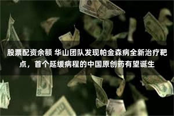 股票配资余额 华山团队发现帕金森病全新治疗靶点，首个延缓病程的中国原创药有望诞生