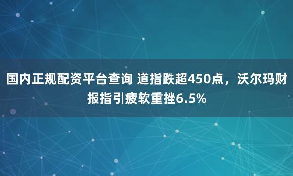 国内正规配资平台查询 道指跌超450点，沃尔玛财报指引疲软重挫6.5%