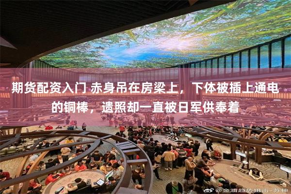 期货配资入门 赤身吊在房梁上，下体被插上通电的铜棒，遗照却一直被日军供奉着