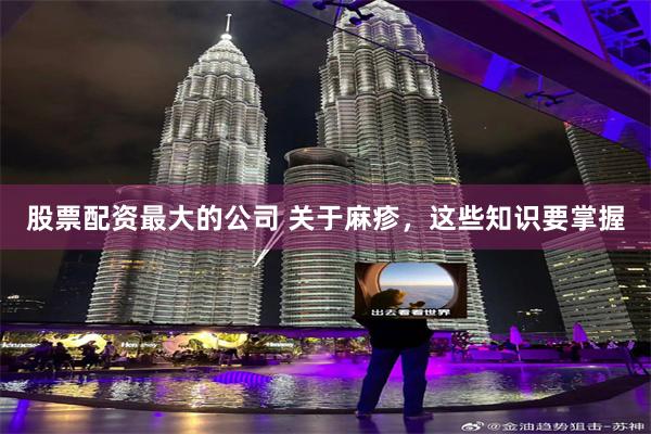 股票配资最大的公司 关于麻疹，这些知识要掌握