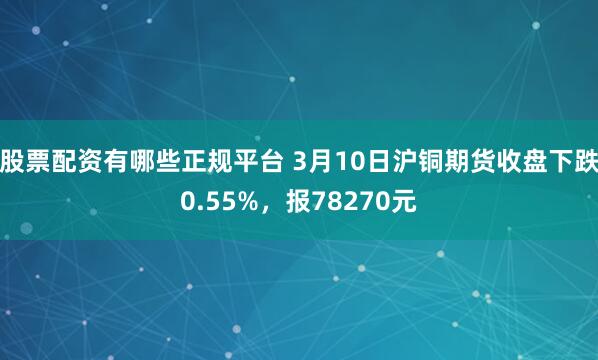 股票配资有哪些正规平台 3月10日沪铜期货收盘下跌0.55%，报78270元