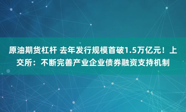 原油期货杠杆 去年发行规模首破1.5万亿元！上交所：不断完善产业企业债券融资支持机制