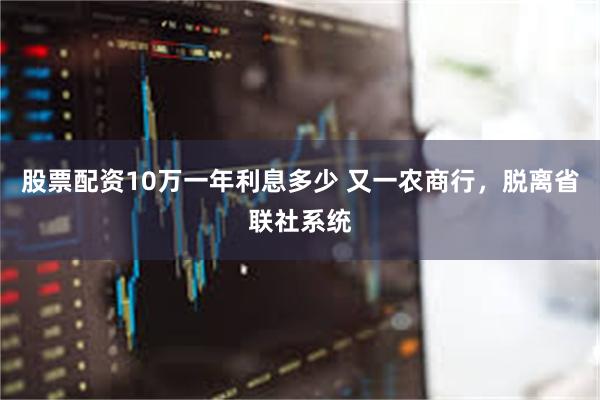 股票配资10万一年利息多少 又一农商行，脱离省联社系统