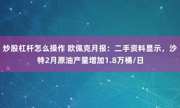 炒股杠杆怎么操作 欧佩克月报：二手资料显示，沙特2月原油产量增加1.8万桶/日