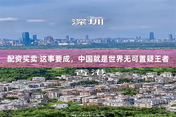配资买卖 这事要成，中国就是世界无可置疑王者