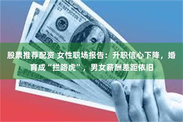 股票推荐配资 女性职场报告：升职信心下降，婚育成“拦路虎”，男女薪酬差距依旧
