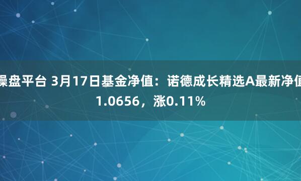 操盘平台 3月17日基金净值：诺德成长精选A最新净值1.0656，涨0.11%