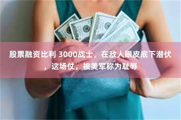 股票融资比利 3000战士，在敌人眼皮底下潜伏，这场仗，被美军称为耻辱