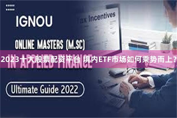 2023十大股票配资平台 境内ETF市场如何乘势而上？