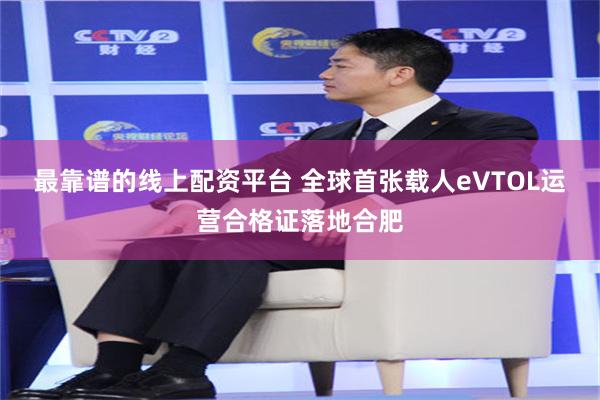 最靠谱的线上配资平台 全球首张载人eVTOL运营合格证落地合肥