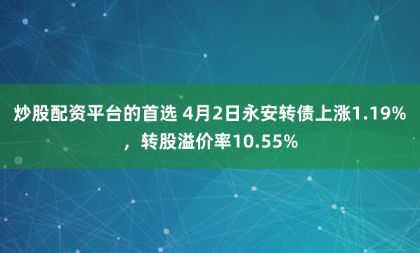 炒股配资平台的首选 4月2日永安转债上涨1.19%，转股溢价率10.55%