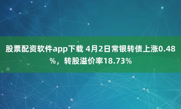 股票配资软件app下载 4月2日常银转债上涨0.48%，转股溢价率18.73%