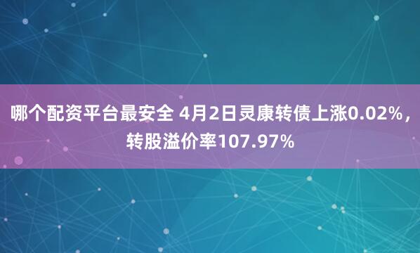 哪个配资平台最安全 4月2日灵康转债上涨0.02%，转股溢价率107.97%