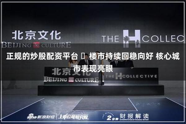 正规的炒股配资平台 ​楼市持续回稳向好 核心城市表现亮眼