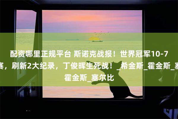配资哪里正规平台 斯诺克战报！世界冠军10-7进决赛，刷新2大纪录，丁俊晖生死战！_希金斯_霍金斯_塞尔比