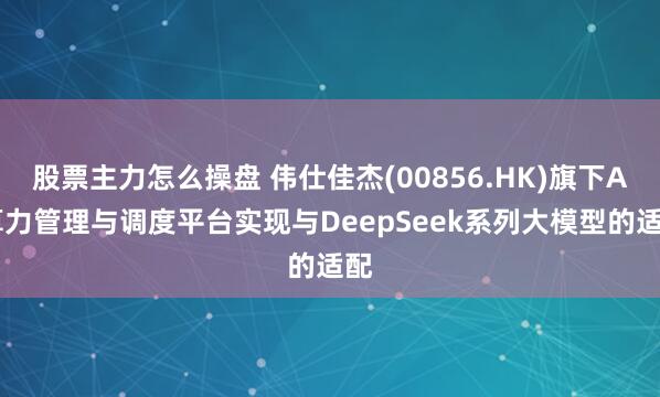 股票主力怎么操盘 伟仕佳杰(00856.HK)旗下AI算力管理与调度平台实现与DeepSeek系列大模型的适配