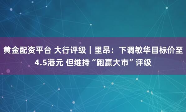 黄金配资平台 大行评级｜里昂：下调敏华目标价至4.5港元 但维持“跑赢大市”评级