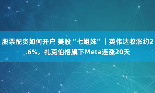 股票配资如何开户 美股“七姐妹”｜英伟达收涨约2.6%，扎克伯格旗下Meta连涨20天