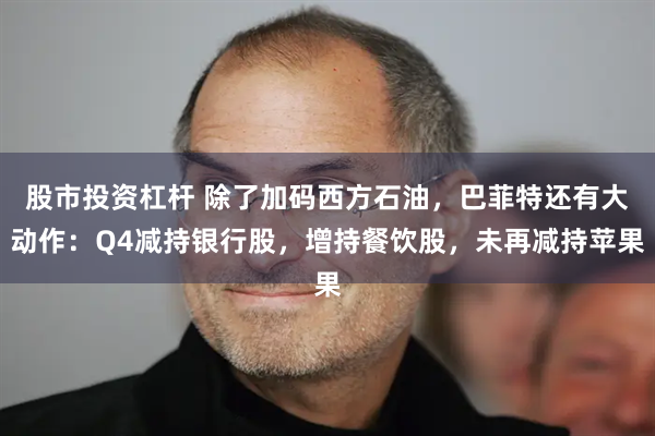 股市投资杠杆 除了加码西方石油，巴菲特还有大动作：Q4减持银行股，增持餐饮股，未再减持苹果