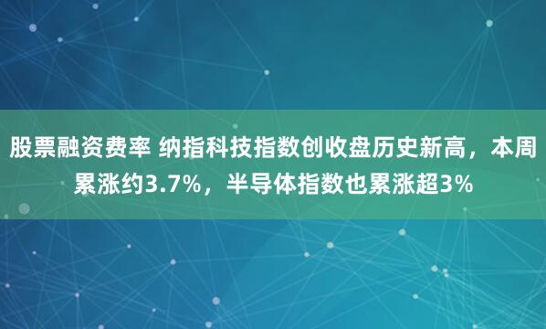 股票融资费率 纳指科技指数创收盘历史新高，本周累涨约3.7%，半导体指数也累涨超3%