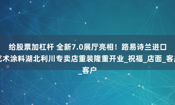 给股票加杠杆 全新7.0展厅亮相！路易诗兰进口艺术涂料湖北利川专卖店重装隆重开业_祝福_店面_客户
