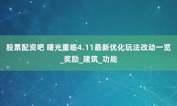 股票配资吧 曙光重临4.11最新优化玩法改动一览_奖励_建筑_功能
