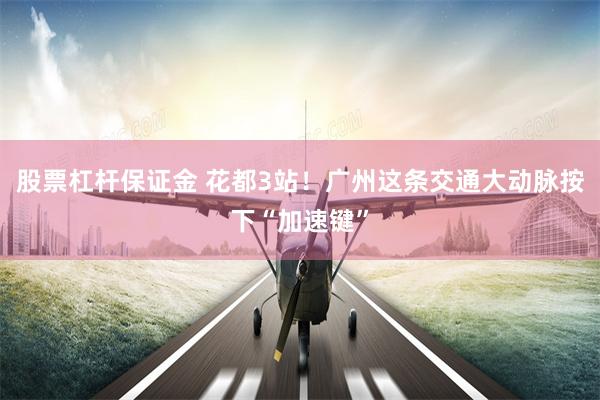 股票杠杆保证金 花都3站！广州这条交通大动脉按下“加速键”