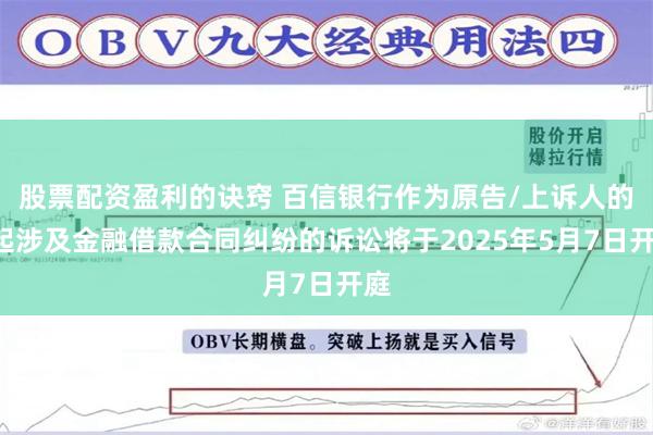 股票配资盈利的诀窍 百信银行作为原告/上诉人的2起涉及金融借款合同纠纷的诉讼将于2025年5月7日开庭