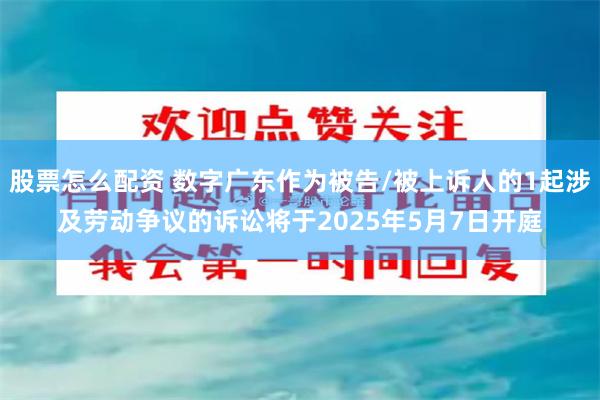 股票怎么配资 数字广东作为被告/被上诉人的1起涉及劳动争议的诉讼将于2025年5月7日开庭