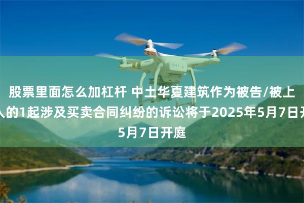 股票里面怎么加杠杆 中土华夏建筑作为被告/被上诉人的1起涉及买卖合同纠纷的诉讼将于2025年5月7日开庭
