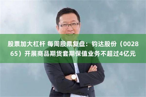 股票加大杠杆 每周股票复盘：钧达股份（002865）开展商品期货套期保值业务不超过4亿元