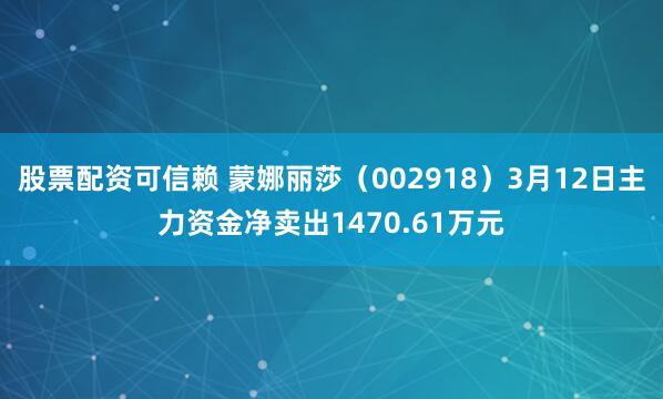 股票配资可信赖 蒙娜丽莎（002918）3月12日主力资金净卖出1470.61万元