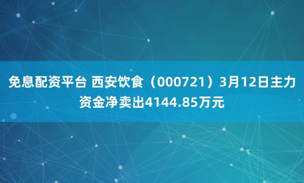免息配资平台 西安饮食（000721）3月12日主力资金净卖出4144.85万元