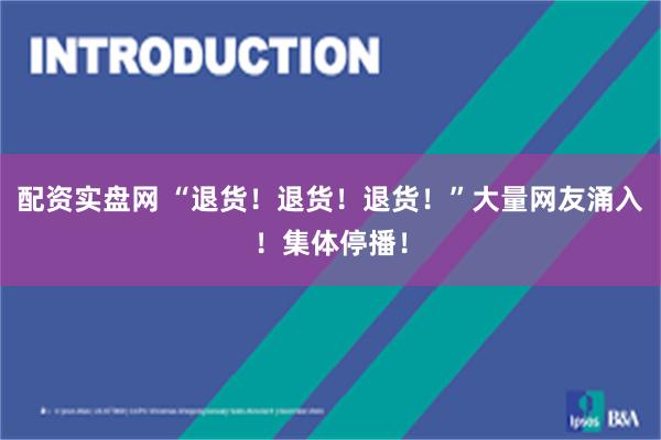 配资实盘网 “退货！退货！退货！”大量网友涌入！集体停播！