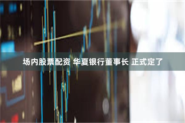 场内股票配资 华夏银行董事长 正式定了