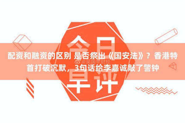 配资和融资的区别 是否祭出《国安法》？香港特首打破沉默，3句话给李嘉诚敲了警钟