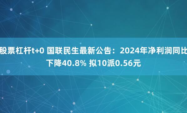 股票杠杆t+0 国联民生最新公告：2024年净利润同比下降40.8% 拟10派0.56元