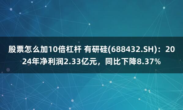 股票怎么加10倍杠杆 有研硅(688432.SH)：2024年净利润2.33亿元，同比下降8.37%