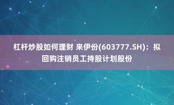杠杆炒股如何理财 来伊份(603777.SH)：拟回购注销员工持股计划股份
