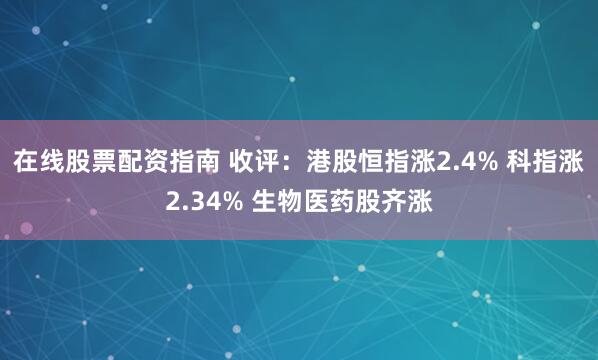 在线股票配资指南 收评：港股恒指涨2.4% 科指涨2.34% 生物医药股齐涨