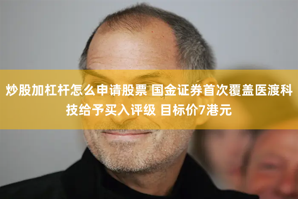 炒股加杠杆怎么申请股票 国金证券首次覆盖医渡科技给予买入评级 目标价7港元