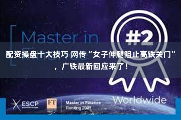 配资操盘十大技巧 网传“女子伸腿阻止高铁关门”，广铁最新回应来了！